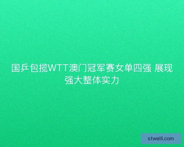 国乒包揽WTT澳门冠军赛女单四强 展现强大整体实力 国乒包揽WTT澳门冠军赛女单四强 展现强大整体实力