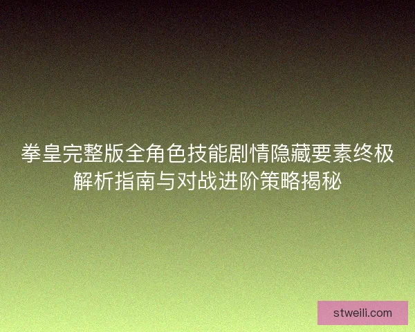 拳皇完整版全角色技能剧情隐藏要素终极解析指南与对战进阶策略揭秘 拳皇完整版全角色技能剧情隐藏要素终极解析指南与对战进阶策略揭秘