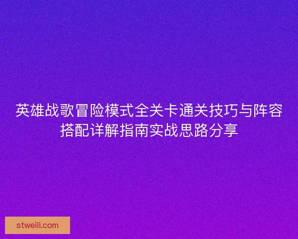 英雄战歌冒险模式全关卡通关技巧与阵容搭配详解指南实战思路分享 英雄战歌冒险模式全关卡通关技巧与阵容搭配详解指南实战思路分享