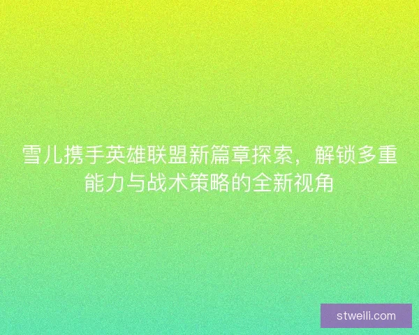 雪儿携手英雄联盟新篇章探索,解锁多重能力与战术策略的全新视角 雪儿携手英雄联盟新篇章探索,解锁多重能力与战术策略的全新视角