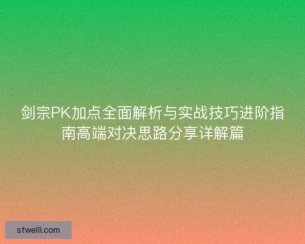 剑宗PK加点全面解析与实战技巧进阶指南高端对决思路分享详解篇 剑宗PK加点全面解析与实战技巧进阶指南高端对决思路分享详解篇