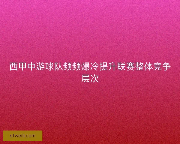 西甲中游球队频频爆冷提升联赛整体竞争层次 西甲中游球队频频爆冷提升联赛整体竞争层次