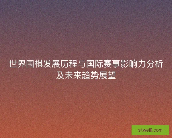 世界围棋发展历程与国际赛事影响力分析及未来趋势展望 世界围棋发展历程与国际赛事影响力分析及未来趋势展望