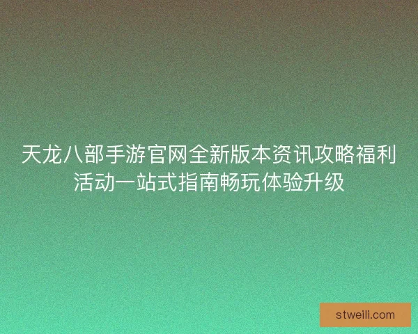 天龙八部手游官网全新版本资讯攻略福利活动一站式指南畅玩体验升级