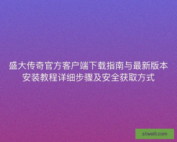 盛大传奇官方客户端下载指南与最新版本安装教程详细步骤及安全获取方式 盛大传奇官方客户端下载指南与最新版本安装教程详细步骤及安全获取方式