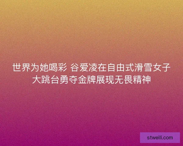 世界为她喝彩 谷爱凌在自由式滑雪女子大跳台勇夺金牌展现无畏精神 世界为她喝彩 谷爱凌在自由式滑雪女子大跳台勇夺金牌展现无畏精神