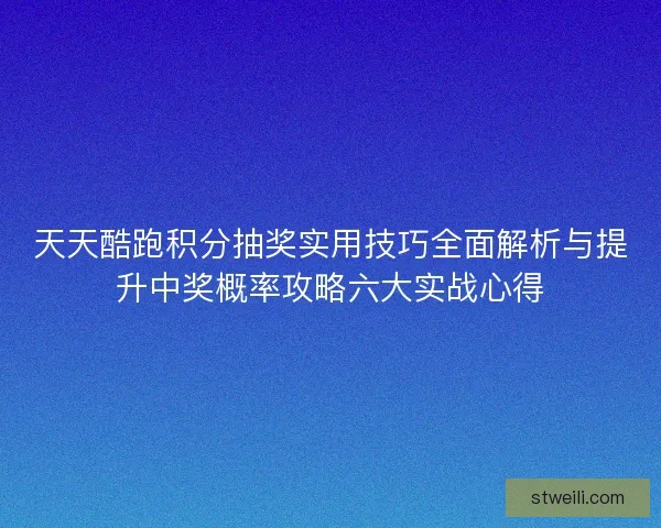天天酷跑积分抽奖实用技巧全面解析与提升中奖概率攻略六大实战心得 天天酷跑积分抽奖实用技巧全面解析与提升中奖概率攻略六大实战心得