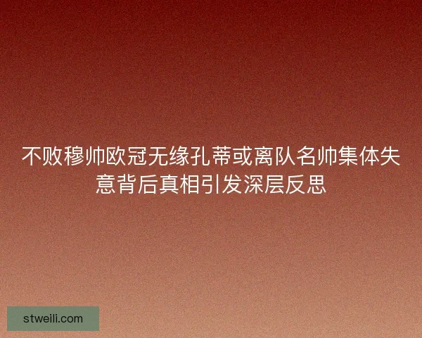 不败穆帅欧冠无缘孔蒂或离队名帅集体失意背后真相引发深层反思 不败穆帅欧冠无缘孔蒂或离队名帅集体失意背后真相引发深层反思