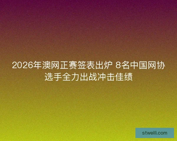 2026年澳网正赛签表出炉 8名中国网协选手全力出战冲击佳绩 2026年澳网正赛签表出炉 8名中国网协选手全力出战冲击佳绩
