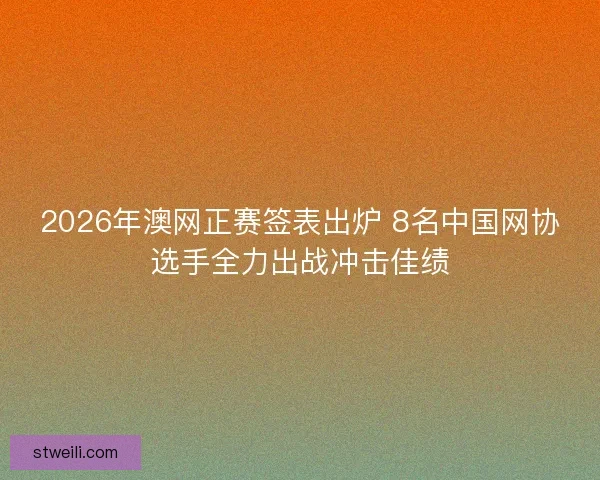 2026年澳网正赛签表出炉 8名中国网协选手全力出战冲击佳绩 2026年澳网正赛签表出炉 8名中国网协选手全力出战冲击佳绩