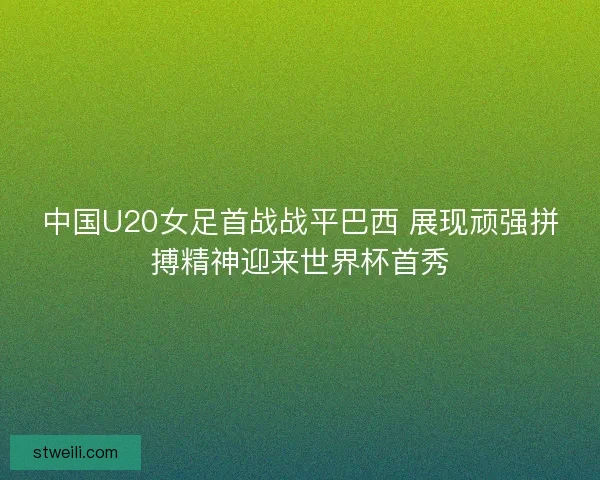 中国U20女足首战战平巴西 展现顽强拼搏精神迎来世界杯首秀 中国U20女足首战战平巴西 展现顽强拼搏精神迎来世界杯首秀