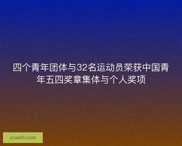 四个青年团体与32名运动员荣获中国青年五四奖章集体与个人奖项 四个青年团体与32名运动员荣获中国青年五四奖章集体与个人奖项