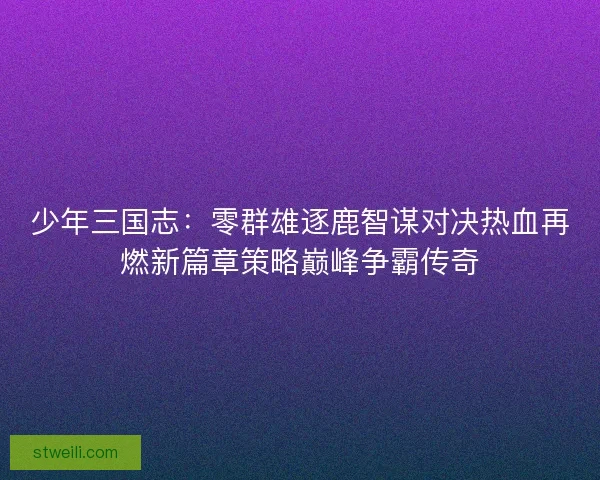少年三国志:零群雄逐鹿智谋对决热血再燃新篇章策略巅峰争霸传奇 少年三国志:零群雄逐鹿智谋对决热血再燃新篇章策略巅峰争霸传奇