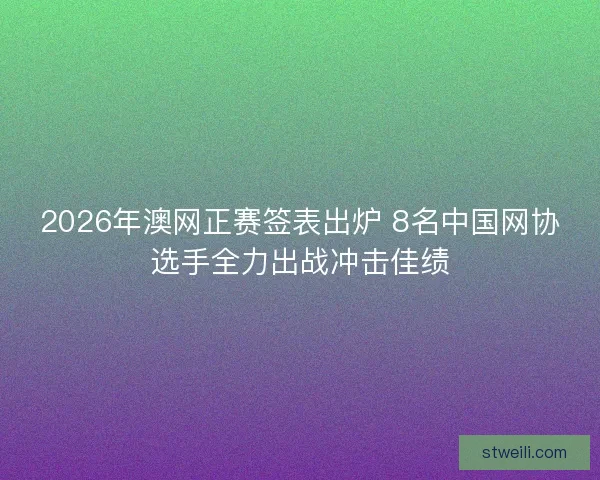 2026年澳网正赛签表出炉 8名中国网协选手全力出战冲击佳绩 2026年澳网正赛签表出炉 8名中国网协选手全力出战冲击佳绩
